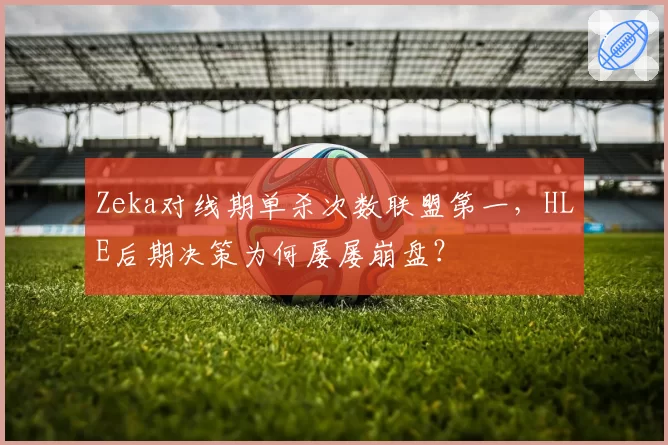 Zeka对线期单杀次数联盟第一，HLE后期决策为何屡屡崩盘？