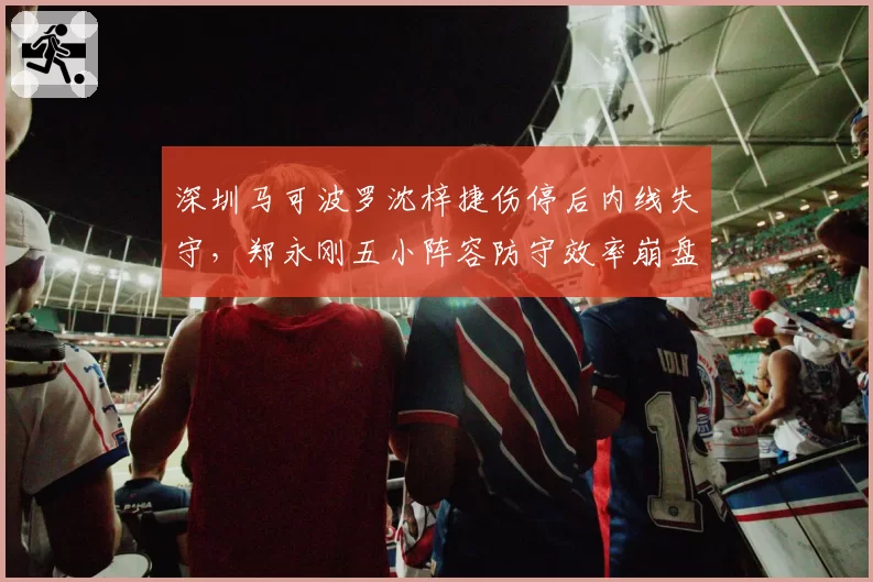 深圳马可波罗沈梓捷伤停后内线失守，郑永刚五小阵容防守效率崩盘