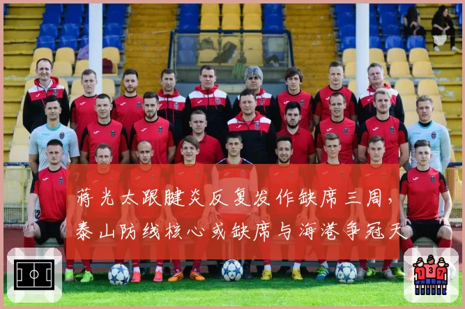 蒋光太跟腱炎反复发作缺席三周,泰山防线核心或缺席与海港争冠天王山战