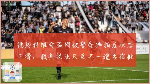德约科维奇温网被警告摔拍后状态下滑,裁判执法尺度不一遭名宿批评