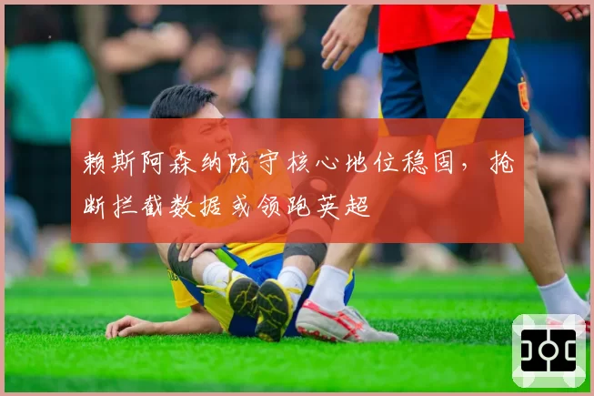 赖斯阿森纳防守核心地位稳固,抢断拦截数据或领跑英超