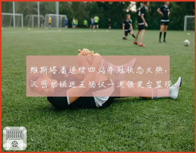 维斯塔潘连续四站夺冠状态火热，汉密尔顿近五场仅一次领奖台显现代差