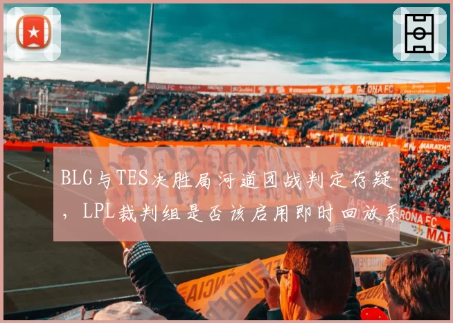 BLG与TES决胜局河道团战判定存疑，LPL裁判组是否该启用即时回放系统？