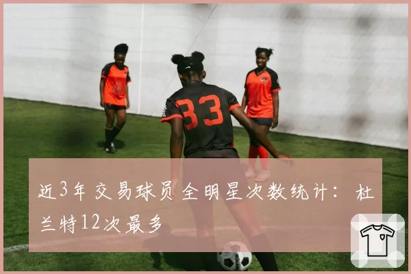 近3年交易球员全明星次数统计：杜兰特12次最多