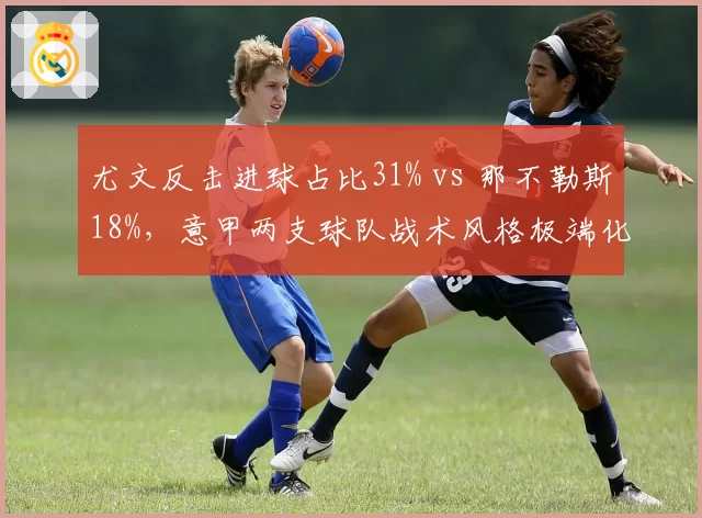 尤文反击进球占比31% vs 那不勒斯18%,意甲两支球队战术风格极端化对比