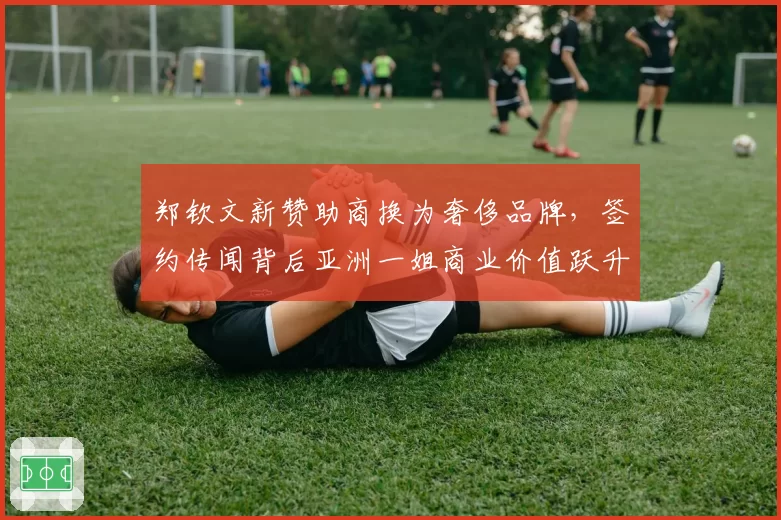 郑钦文新赞助商换为奢侈品牌，签约传闻背后亚洲一姐商业价值跃升