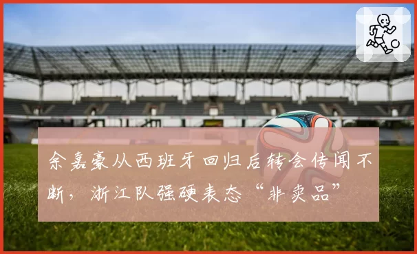 余嘉豪从西班牙回归后转会传闻不断,浙江队强硬表态“非卖品”