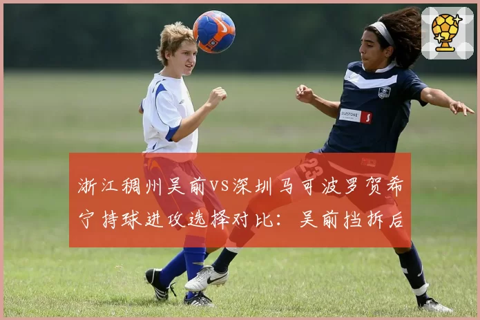 浙江稠州吴前vs深圳马可波罗贺希宁持球进攻选择对比：吴前挡拆后出手占比67%，贺希宁单打占比35%