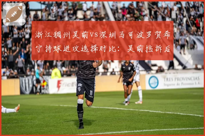 浙江稠州吴前vs深圳马可波罗贺希宁持球进攻选择对比：吴前挡拆后出手占比67%，贺希宁单打占比35%