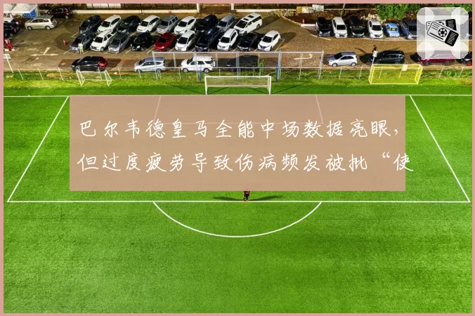 巴尔韦德皇马全能中场数据亮眼,但过度疲劳导致伤病频发被批“使用过度”
