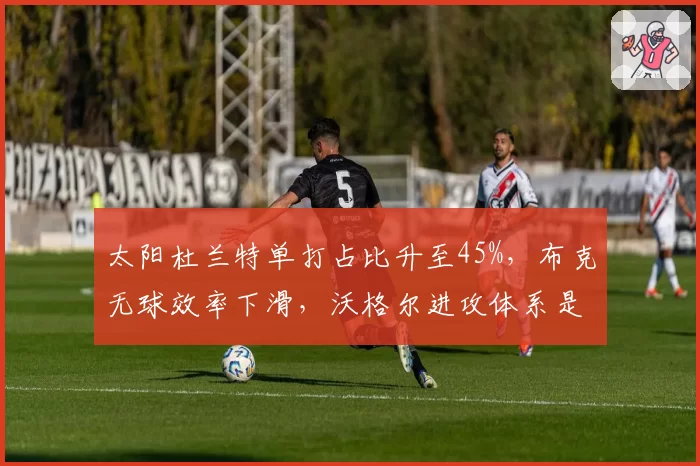 太阳杜兰特单打占比升至45%,布克无球效率下滑,沃格尔进攻体系是否失衡?