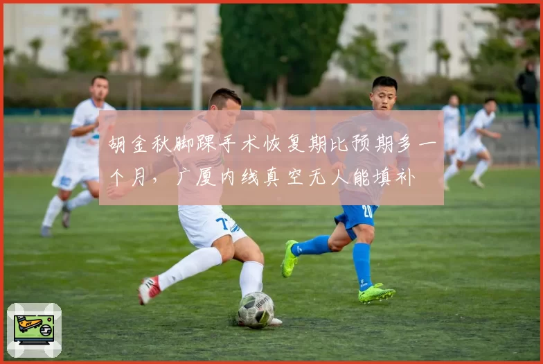 胡金秋脚踝手术恢复期比预期多一个月，广厦内线真空无人能填补