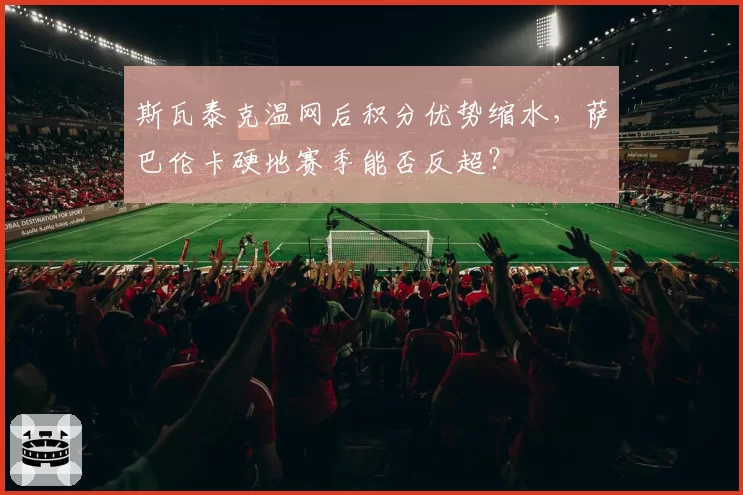 斯瓦泰克温网后积分优势缩水，萨巴伦卡硬地赛季能否反超？