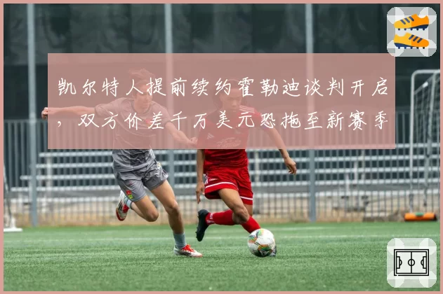 凯尔特人提前续约霍勒迪谈判开启,双方价差千万美元恐拖至新赛季