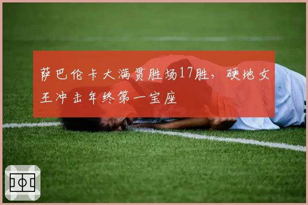 萨巴伦卡大满贯胜场17胜,硬地女王冲击年终第一宝座