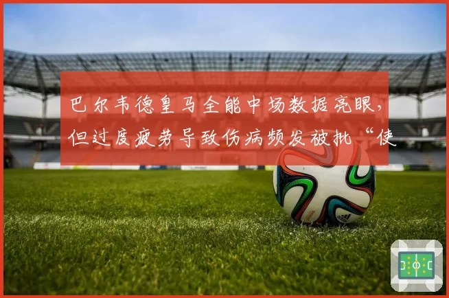巴尔韦德皇马全能中场数据亮眼,但过度疲劳导致伤病频发被批“使用过度”