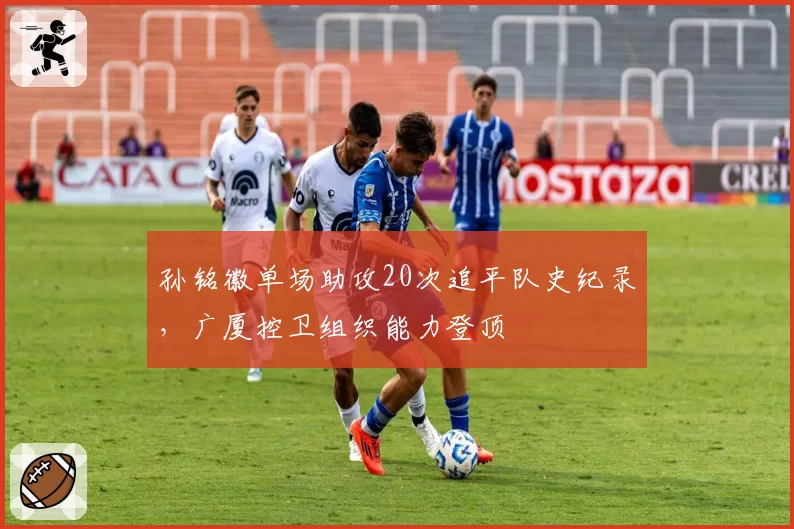 孙铭徽单场助攻20次追平队史纪录,广厦控卫组织能力登顶