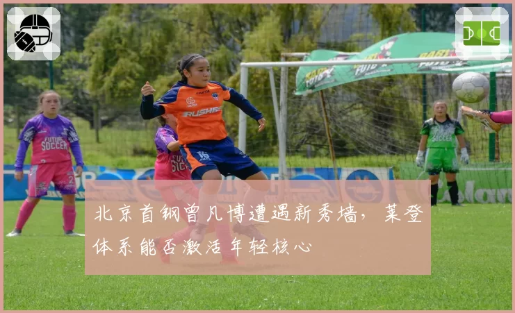 北京首钢曾凡博遭遇新秀墙,莱登体系能否激活年轻核心