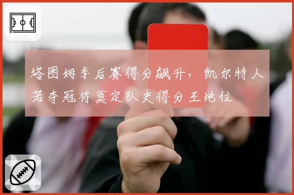 塔图姆季后赛得分飙升,凯尔特人若夺冠将奠定队史得分王地位
