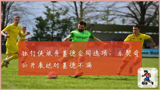 独行侠放弃基德合同选项，东契奇公开表达对基德不满