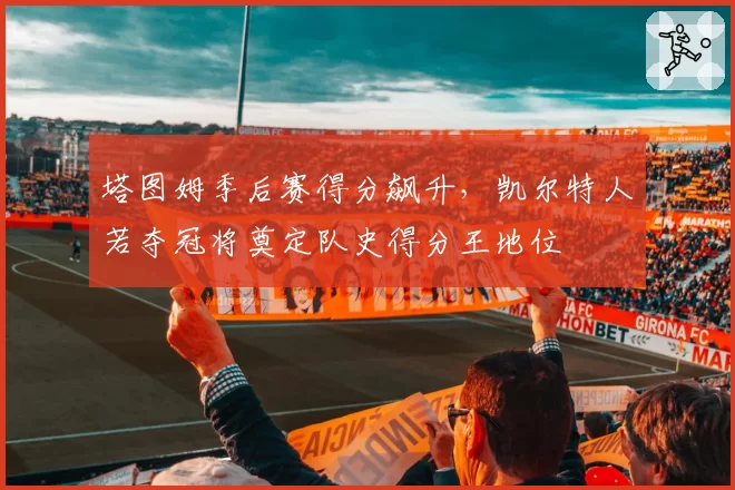 塔图姆季后赛得分飙升，凯尔特人若夺冠将奠定队史得分王地位