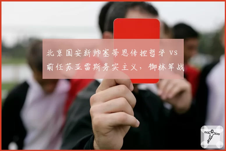 北京国安新帅塞蒂恩传控哲学 vs 前任苏亚雷斯务实主义，御林军战术风格彻底转向