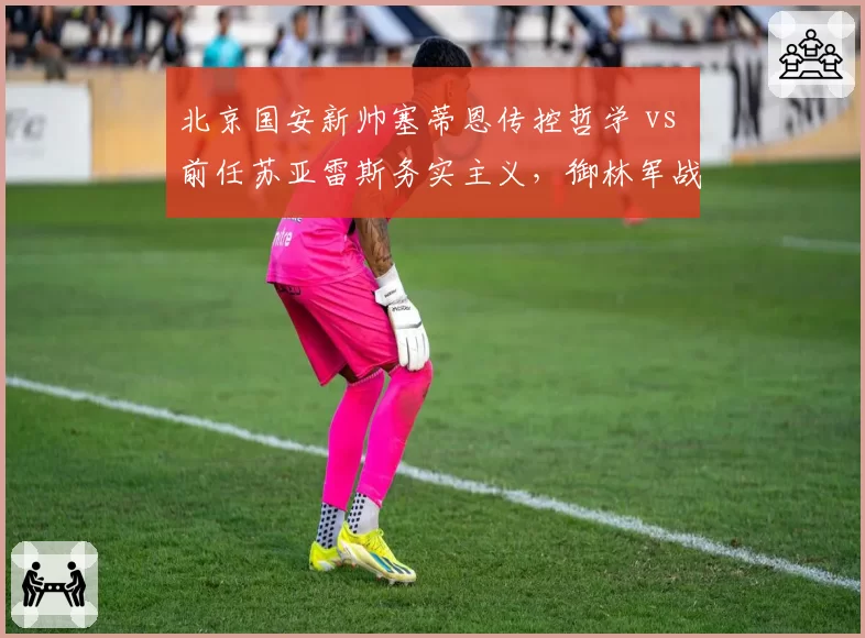 北京国安新帅塞蒂恩传控哲学 vs 前任苏亚雷斯务实主义，御林军战术风格彻底转向