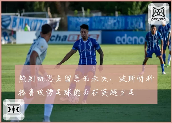 热刺凯恩去留悬而未决,波斯特科格鲁攻势足球能否在英超立足