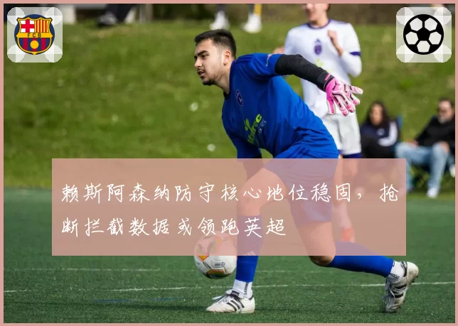 赖斯阿森纳防守核心地位稳固,抢断拦截数据或领跑英超
