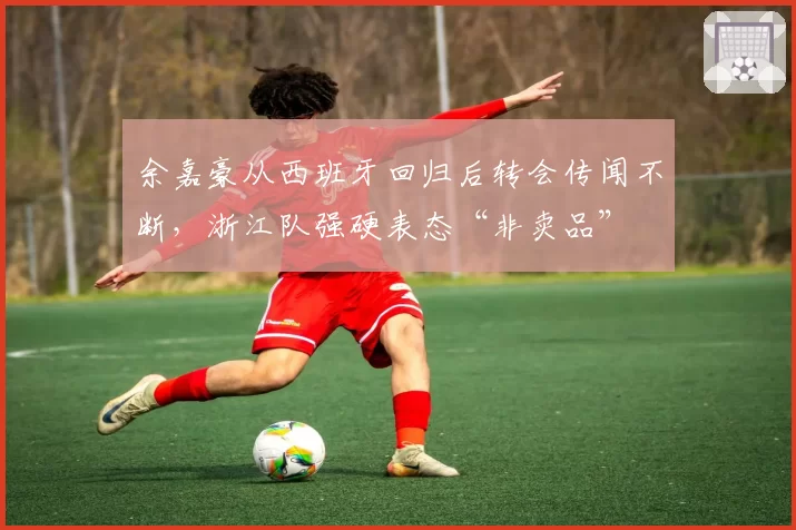 余嘉豪从西班牙回归后转会传闻不断，浙江队强硬表态“非卖品”