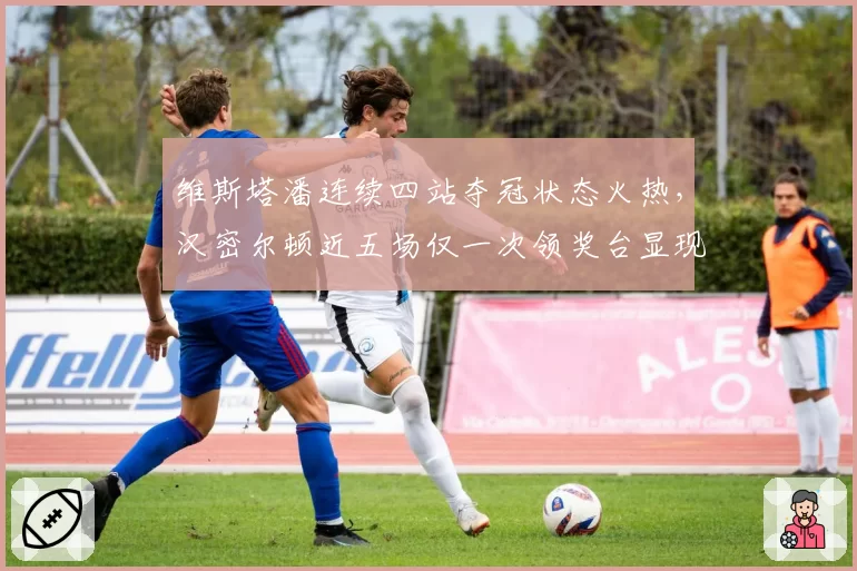 维斯塔潘连续四站夺冠状态火热,汉密尔顿近五场仅一次领奖台显现代差