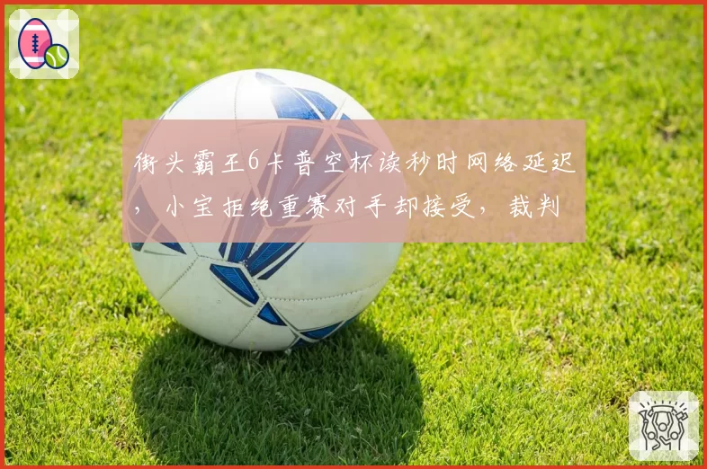 街头霸王6卡普空杯读秒时网络延迟,小宝拒绝重赛对手却接受,裁判两边不讨好