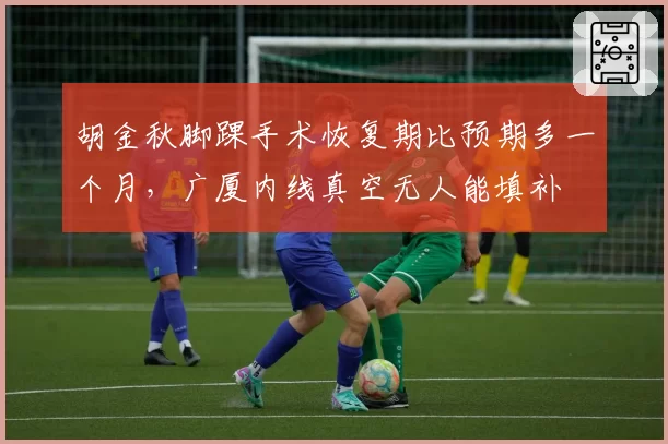 胡金秋脚踝手术恢复期比预期多一个月,广厦内线真空无人能填补