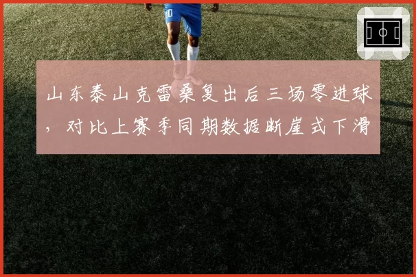 山东泰山克雷桑复出后三场零进球,对比上赛季同期数据断崖式下滑