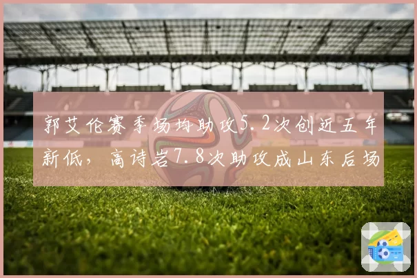 郭艾伦赛季场均助攻5.2次创近五年新低，高诗岩7.8次助攻成山东后场新核