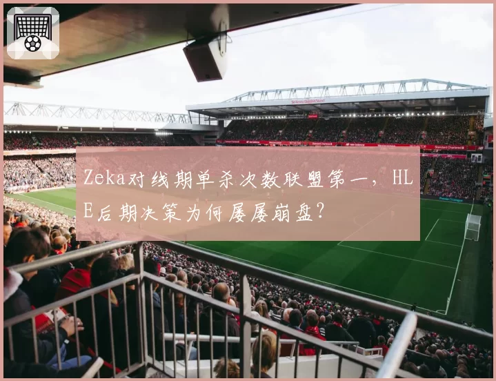 Zeka对线期单杀次数联盟第一,HLE后期决策为何屡屡崩盘?