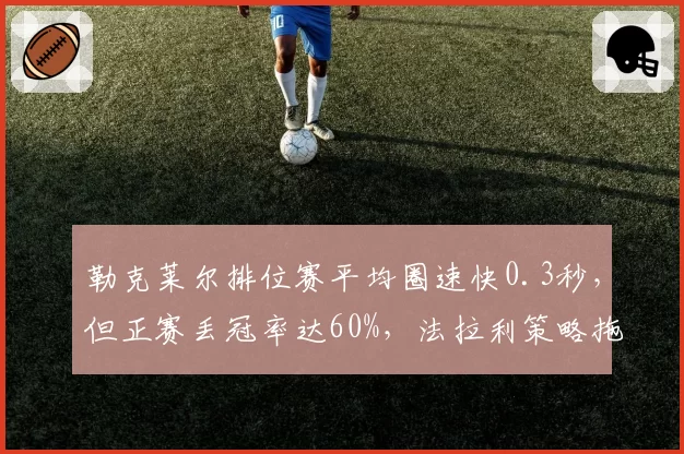 勒克莱尔排位赛平均圈速快0.3秒,但正赛丢冠率达60%,法拉利策略拖累?