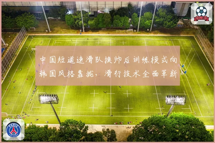 中国短道速滑队换帅后训练模式向韩国风格靠拢,滑行技术全面革新