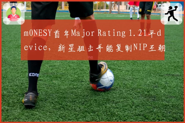 m0NESY首年Major Rating 1.21平device，新星狙击手能复制NIP王朝？