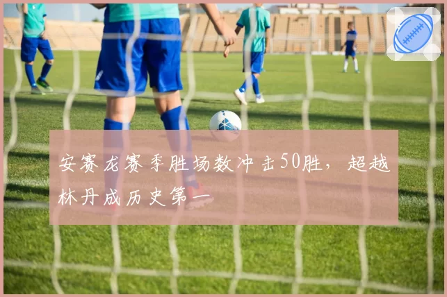 安赛龙赛季胜场数冲击50胜，超越林丹成历史第一
