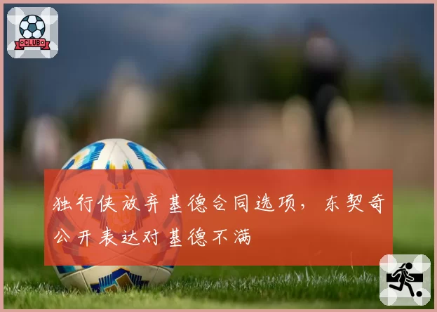 独行侠放弃基德合同选项，东契奇公开表达对基德不满