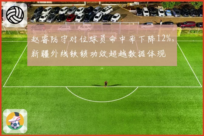 赵睿防守对位球员命中率下降12%,新疆外线铁锁功效超越数据体现
