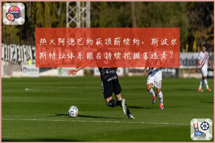 热火阿德巴约获顶薪续约,斯波尔斯特拉体系能否持续挖掘落选秀?