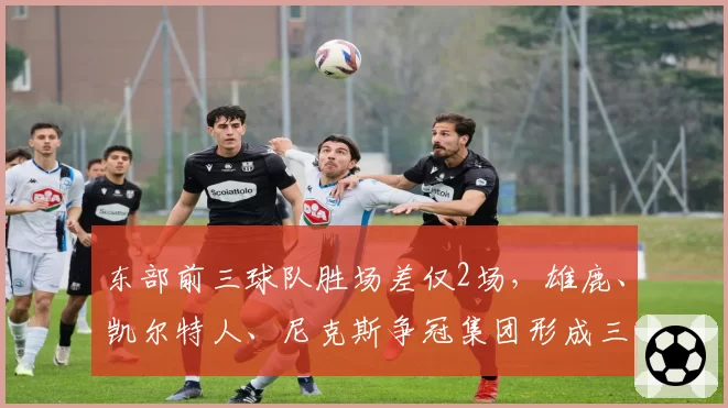 东部前三球队胜场差仅2场,雄鹿、凯尔特人、尼克斯争冠集团形成三足鼎立