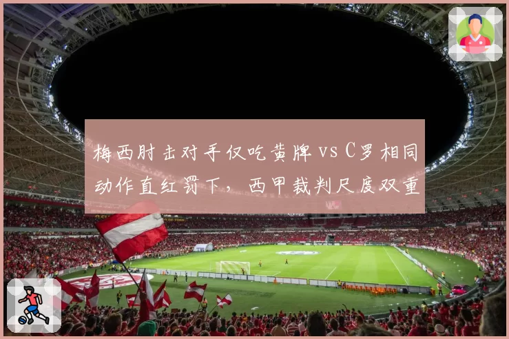 梅西肘击对手仅吃黄牌 vs C罗相同动作直红罚下,西甲裁判尺度双重标准引发西媒对比声讨