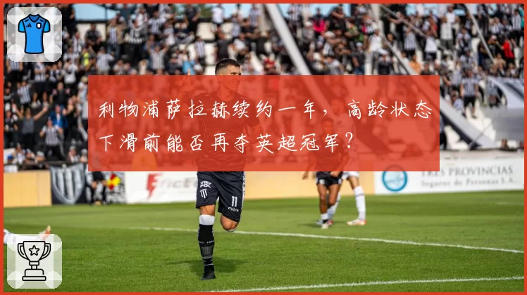 利物浦萨拉赫续约一年,高龄状态下滑前能否再夺英超冠军?