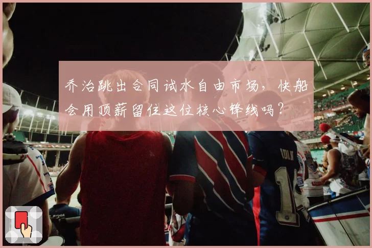 乔治跳出合同试水自由市场,快船会用顶薪留住这位核心锋线吗?