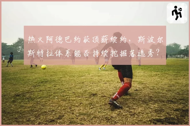 热火阿德巴约获顶薪续约,斯波尔斯特拉体系能否持续挖掘落选秀?